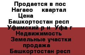 Продается в пос. Нагаео 13 квартал › Цена ­ 1 650 000 - Башкортостан респ., Уфимский р-н, Уфа г. Недвижимость » Земельные участки продажа   . Башкортостан респ.